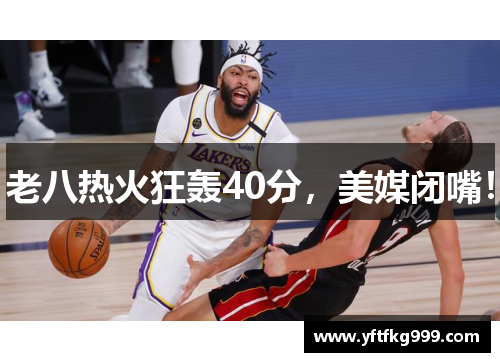 老八热火狂轰40分，美媒闭嘴！