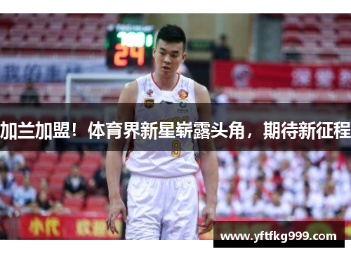 加兰加盟！体育界新星崭露头角，期待新征程